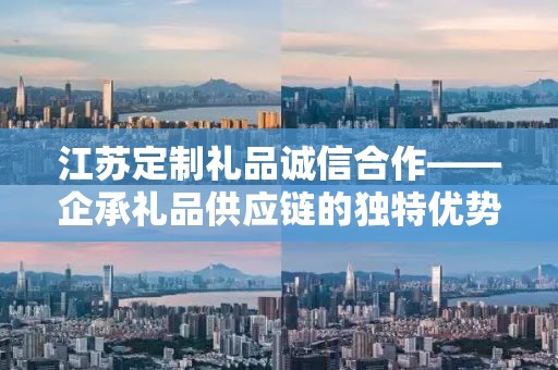 江苏定制礼品诚信合作——企承礼品供应链的独特优势与承诺